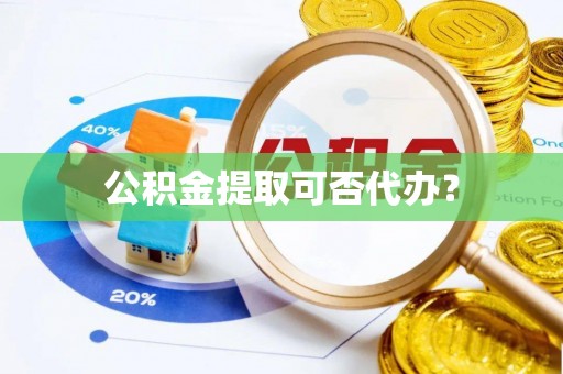 竹溪公积金提取可否代办？