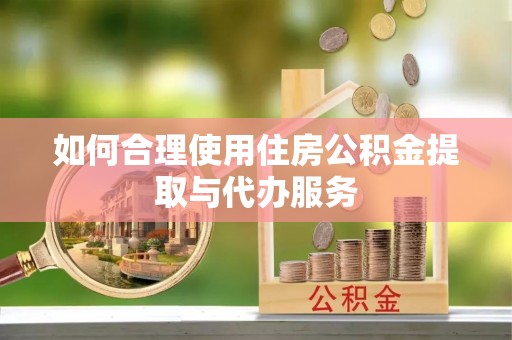 竹溪如何合理使用住房公积金提取与代办服务