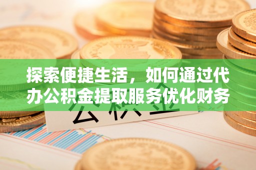 竹溪探索便捷生活，如何通过代办公积金提取服务优化财务管理