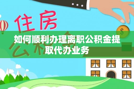 竹溪如何顺利办理离职公积金提取代办业务