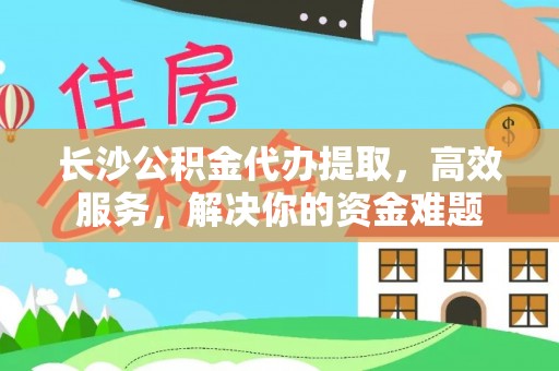 竹溪长沙公积金代办提取，高效服务，解决你的资金难题