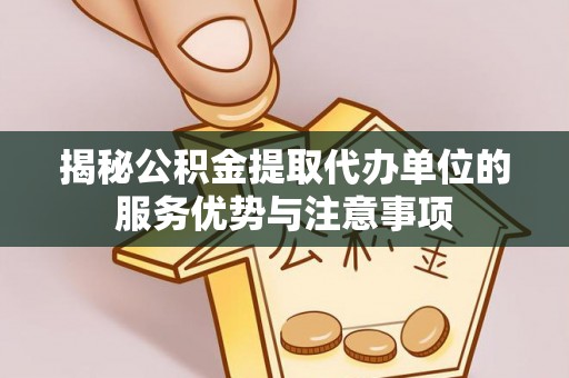竹溪揭秘公积金提取代办单位的服务优势与注意事项
