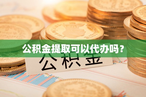 竹溪公积金提取可以代办吗？