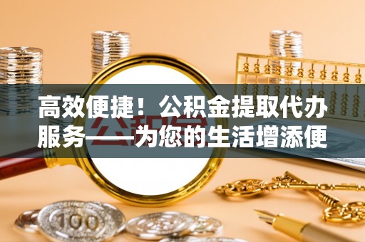竹溪高效便捷！公积金提取代办服务——为您的生活增添便利