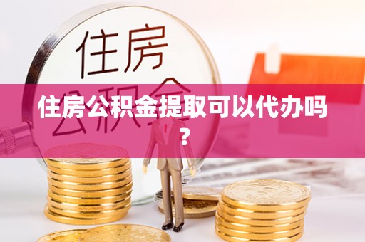 竹溪住房公积金提取可以代办吗？