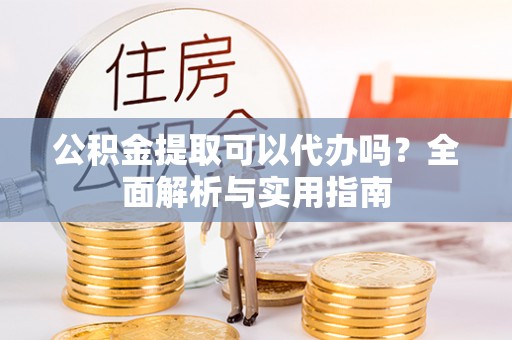 竹溪公积金提取可以代办吗？全面解析与实用指南