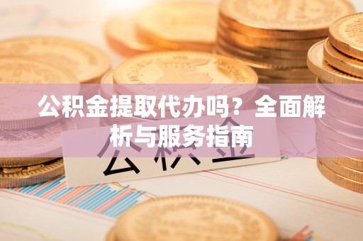 竹溪公积金提取代办吗？全面解析与服务指南