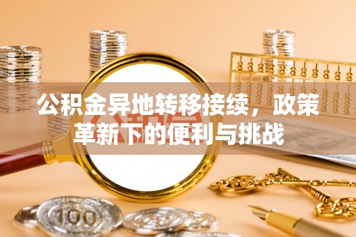 竹溪公积金异地转移接续，政策革新下的便利与挑战