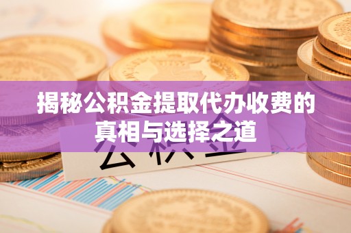 竹溪揭秘公积金提取代办收费的真相与选择之道