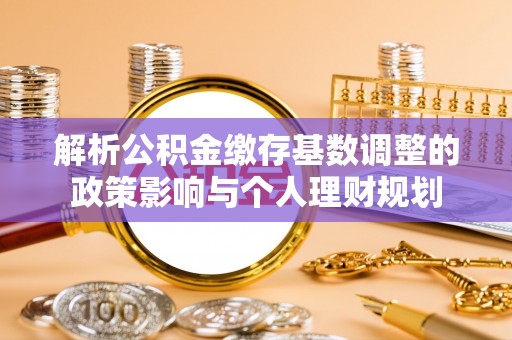 竹溪解析公积金缴存基数调整的政策影响与个人理财规划