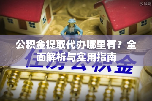 竹溪公积金提取代办哪里有？全面解析与实用指南