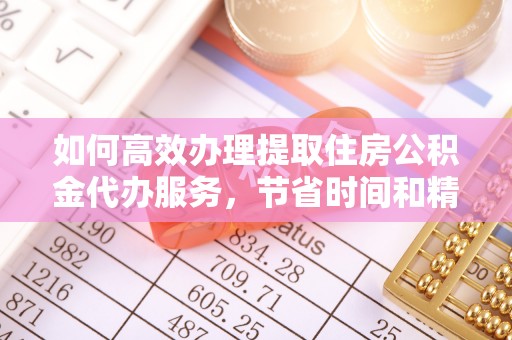 竹溪如何高效办理提取住房公积金代办服务，节省时间和精力