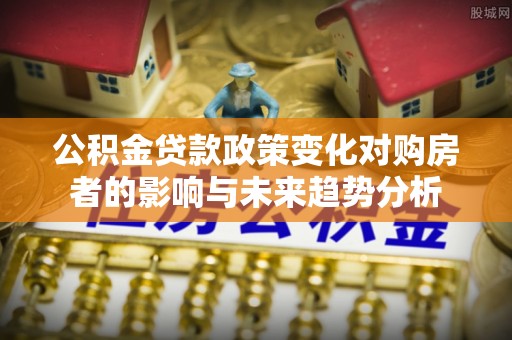 竹溪公积金贷款政策变化对购房者的影响与未来趋势分析