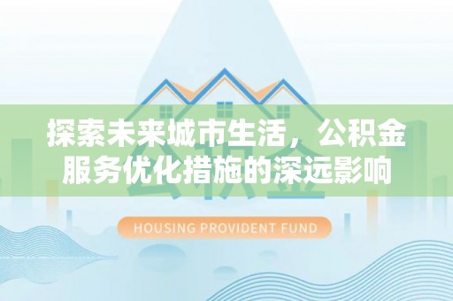 竹溪探索未来城市生活，公积金服务优化措施的深远影响