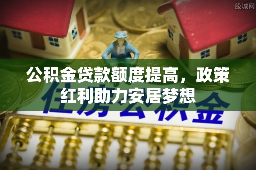 竹溪公积金贷款额度提高，政策红利助力安居梦想