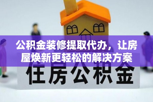 竹溪公积金装修提取代办，让房屋焕新更轻松的解决方案
