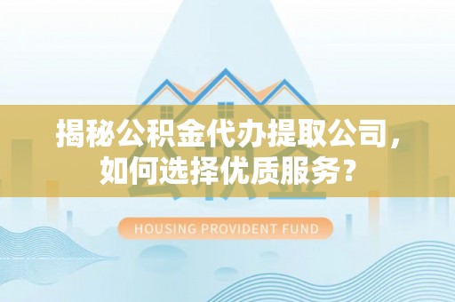 竹溪揭秘公积金代办提取公司，如何选择优质服务？