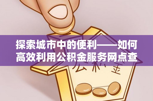 竹溪探索城市中的便利——如何高效利用公积金服务网点查询功能