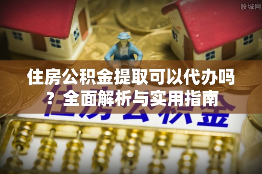 竹溪住房公积金提取可以代办吗？全面解析与实用指南