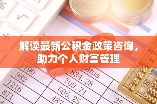 竹溪解读最新公积金政策咨询，助力个人财富管理