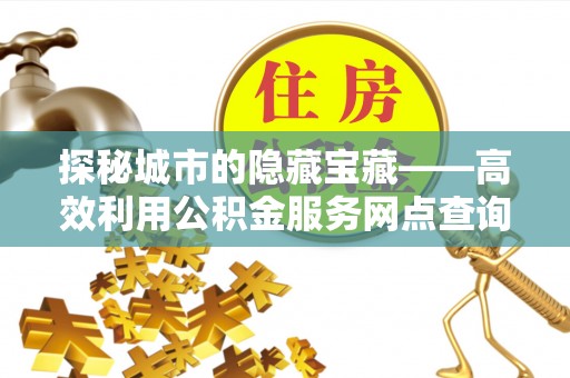 竹溪探秘城市的隐藏宝藏——高效利用公积金服务网点查询提升生活品质