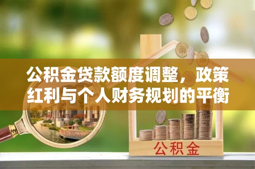 竹溪公积金贷款额度调整，政策红利与个人财务规划的平衡之道