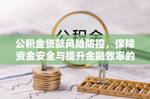 竹溪公积金贷款风险防控，保障资金安全与提升金融效率的关键