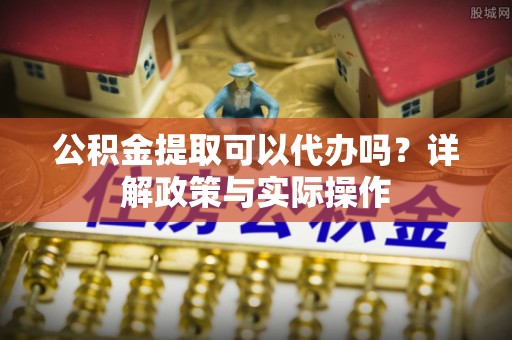 竹溪公积金提取可以代办吗？详解政策与实际操作