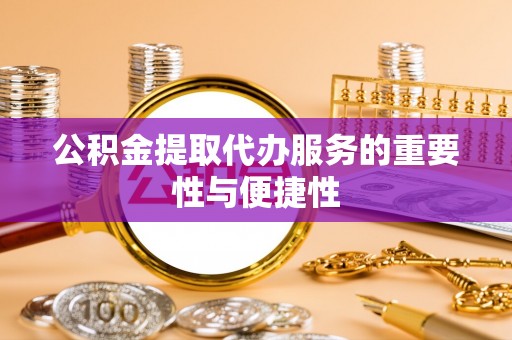 竹溪公积金提取代办服务的重要性与便捷性