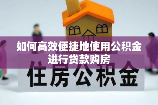 竹溪如何高效便捷地使用公积金进行贷款购房