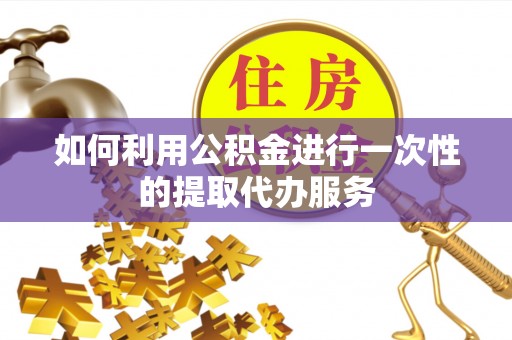 竹溪如何利用公积金进行一次性的提取代办服务