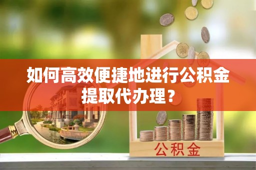 竹溪如何高效便捷地进行公积金提取代办理？