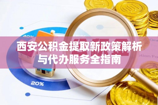 竹溪西安公积金提取新政策解析与代办服务全指南
