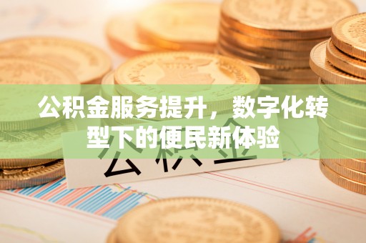 竹溪公积金服务提升，数字化转型下的便民新体验