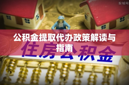 竹溪公积金提取代办政策解读与指南