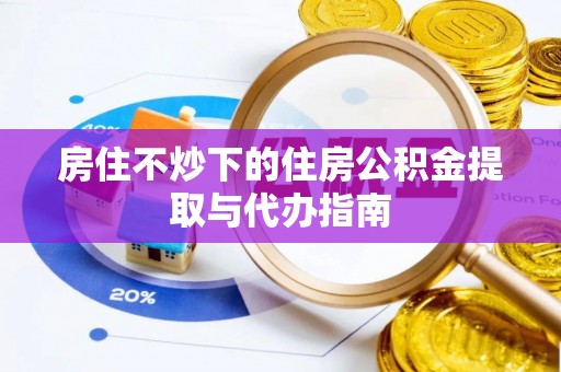 竹溪房住不炒下的住房公积金提取与代办指南