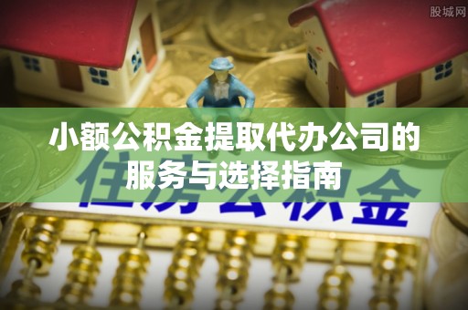 竹溪小额公积金提取代办公司的服务与选择指南