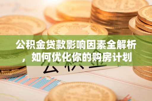 竹溪公积金贷款影响因素全解析，如何优化你的购房计划