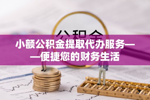 竹溪小额公积金提取代办服务——便捷您的财务生活