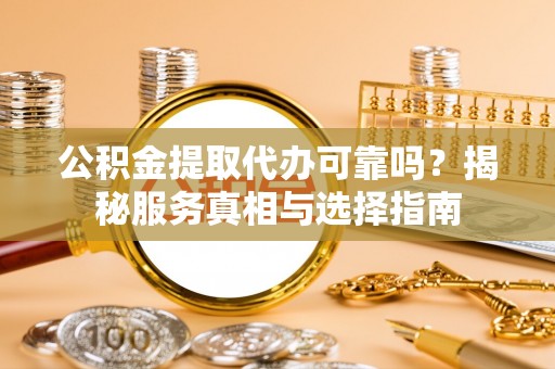 竹溪公积金提取代办可靠吗？揭秘服务真相与选择指南
