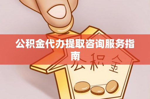 竹溪公积金代办提取咨询服务指南