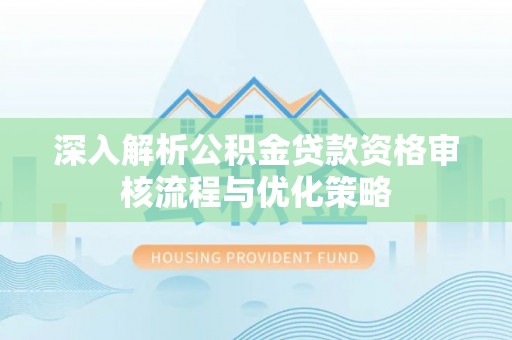 竹溪深入解析公积金贷款资格审核流程与优化策略