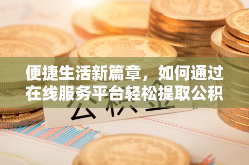 竹溪便捷生活新篇章，如何通过在线服务平台轻松提取公积金