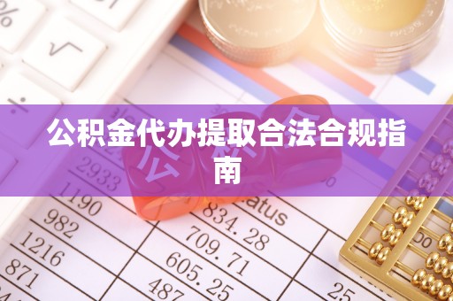 竹溪公积金代办提取合法合规指南