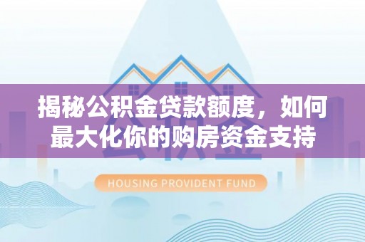 竹溪揭秘公积金贷款额度，如何最大化你的购房资金支持
