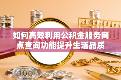 竹溪如何高效利用公积金服务网点查询功能提升生活品质