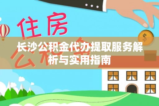 竹溪长沙公积金代办提取服务解析与实用指南
