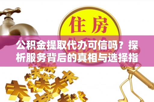 竹溪公积金提取代办可信吗？探析服务背后的真相与选择指南