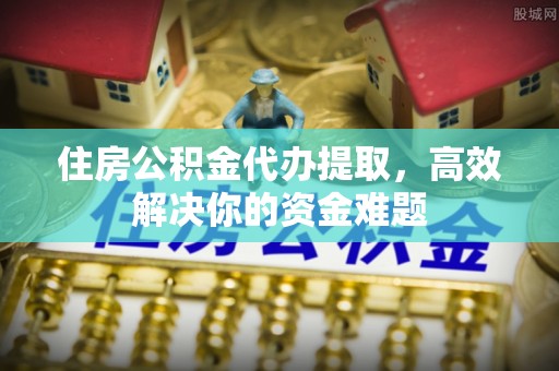 竹溪住房公积金代办提取，高效解决你的资金难题