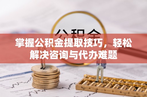 竹溪掌握公积金提取技巧，轻松解决咨询与代办难题
